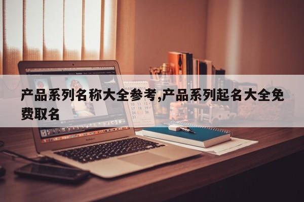 产品系列名称大全参考,产品系列起名大全免费取名