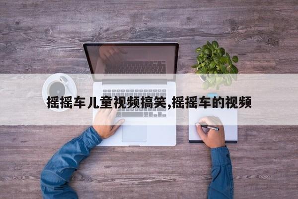 摇摇车儿童视频搞笑,摇摇车的视频