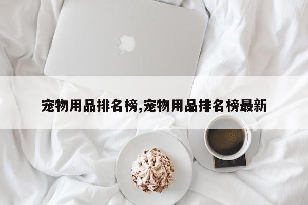 宠物用品排名榜,宠物用品排名榜最新