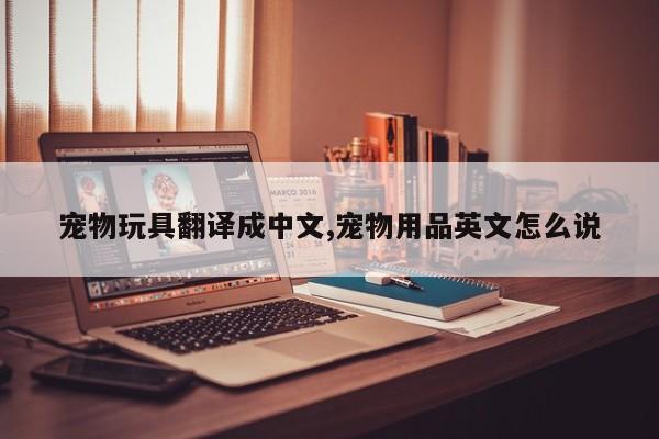 宠物玩具翻译成中文,宠物用品英文怎么说