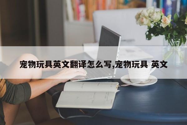 宠物玩具英文翻译怎么写,宠物玩具 英文