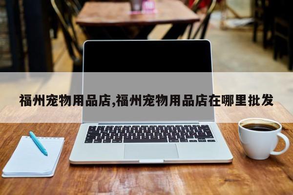 福州宠物用品店,福州宠物用品店在哪里批发