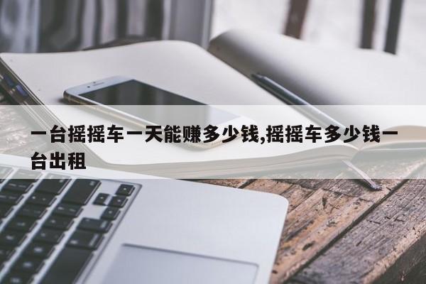 一台摇摇车一天能赚多少钱,摇摇车多少钱一台出租