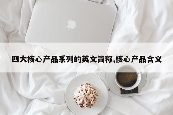 四大核心产品系列的英文简称,核心产品含义