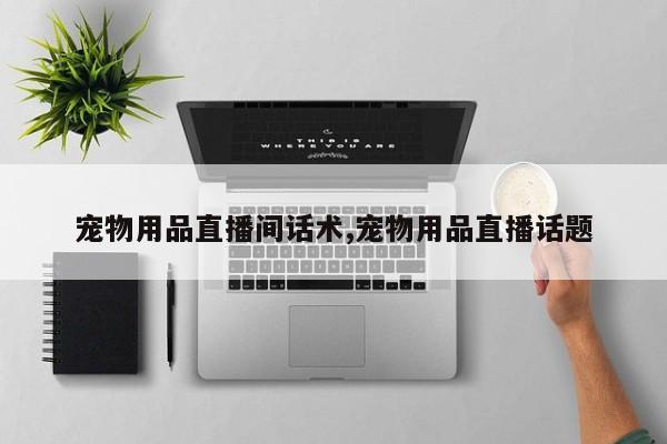 宠物用品直播间话术,宠物用品直播话题