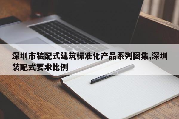深圳市装配式建筑标准化产品系列图集,深圳装配式要求比例