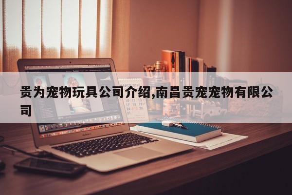 贵为宠物玩具公司介绍,南昌贵宠宠物有限公司