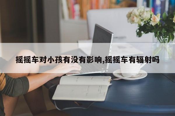 摇摇车对小孩有没有影响,摇摇车有辐射吗
