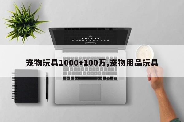 宠物玩具1000+100万,宠物用品玩具